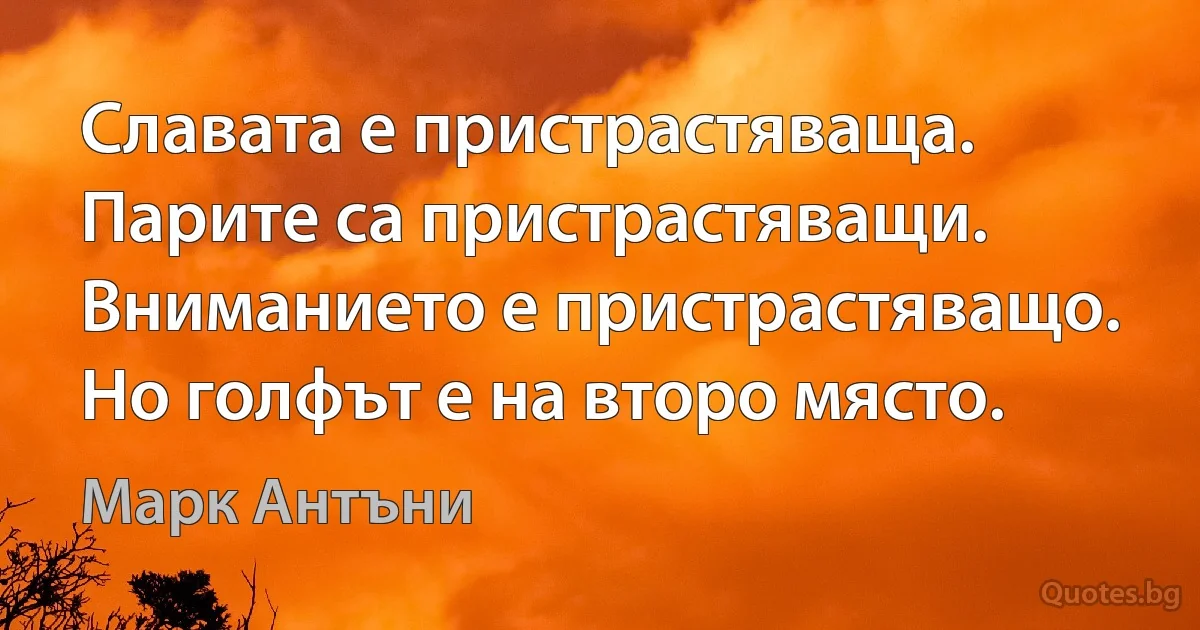 Славата е пристрастяваща. Парите са пристрастяващи. Вниманието е пристрастяващо. Но голфът е на второ място. (Марк Антъни)