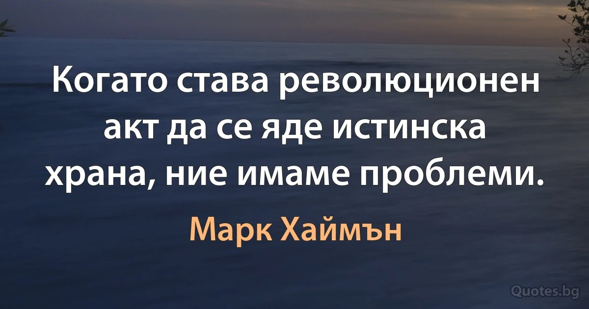 Когато става революционен акт да се яде истинска храна, ние имаме проблеми. (Марк Хаймън)