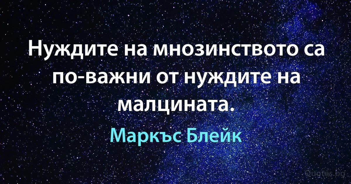 Нуждите на мнозинството са по-важни от нуждите на малцината. (Маркъс Блейк)