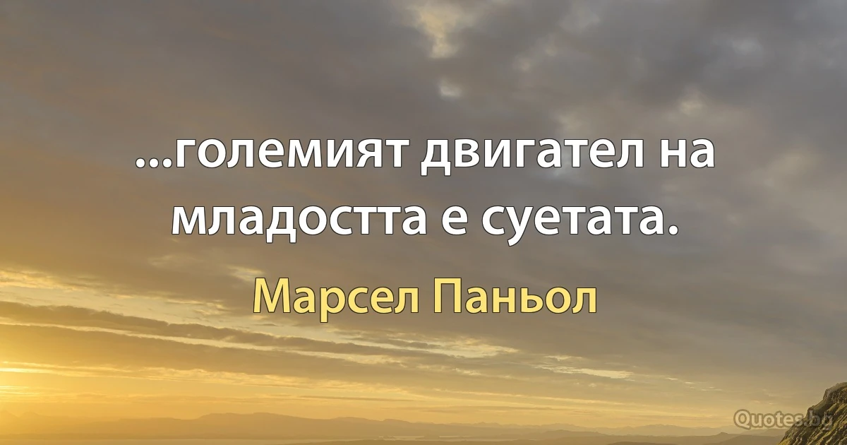 ...големият двигател на младостта е суетата. (Марсел Паньол)