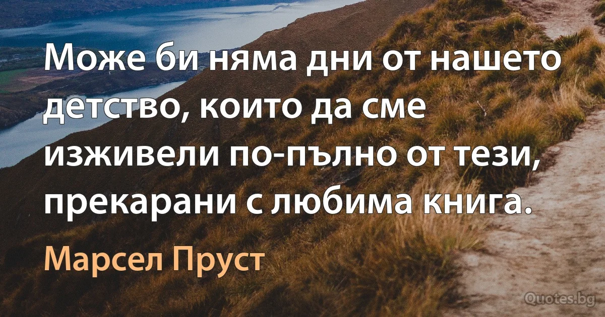 Може би няма дни от нашето детство, които да сме изживели по-пълно от тези, прекарани с любима книга. (Марсел Пруст)