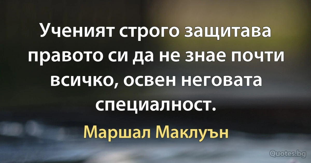 Ученият строго защитава правото си да не знае почти всичко, освен неговата специалност. (Маршал Маклуън)