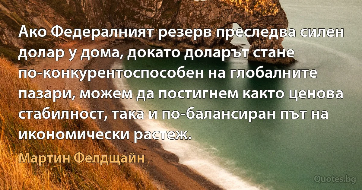 Ако Федералният резерв преследва силен долар у дома, докато доларът стане по-конкурентоспособен на глобалните пазари, можем да постигнем както ценова стабилност, така и по-балансиран път на икономически растеж. (Мартин Фелдщайн)