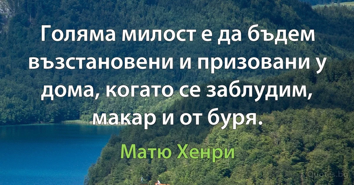 Голяма милост е да бъдем възстановени и призовани у дома, когато се заблудим, макар и от буря. (Матю Хенри)