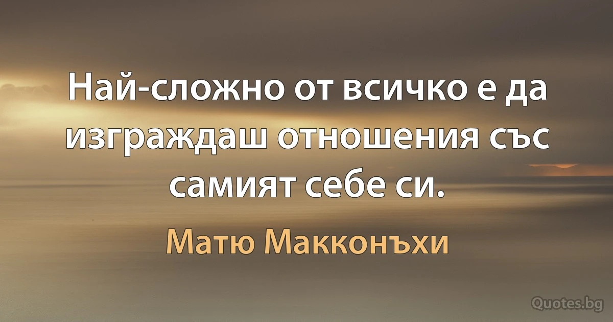 Най-сложно от всичко е да изграждаш отношения със самият себе си. (Матю Макконъхи)