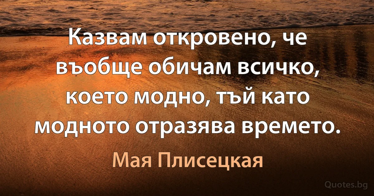 Казвам откровено, че въобще обичам всичко, което модно, тъй като модното отразява времето. (Мая Плисецкая)