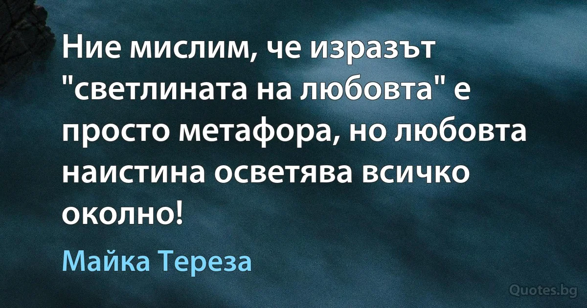 Ние мислим, че изразът "светлината на любовта" е просто метафора, но любовта наистина осветява всичко околно! (Майка Тереза)