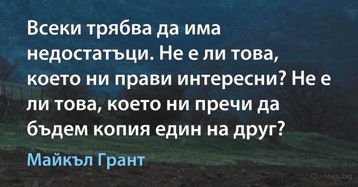 Всеки трябва да има недостатъци. Не е ли това, което ни прави интересни? Не е ли това, което ни пречи да бъдем копия един на друг? (Майкъл Грант)