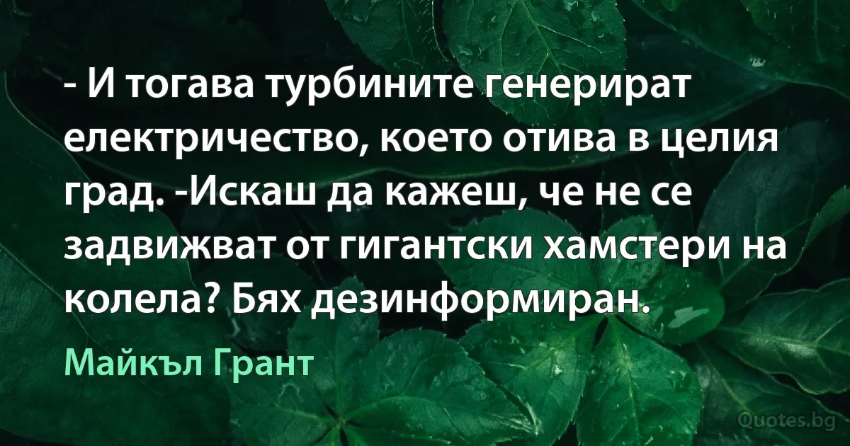 - И тогава турбините генерират електричество, което отива в целия град. -Искаш да кажеш, че не се задвижват от гигантски хамстери на колела? Бях дезинформиран. (Майкъл Грант)