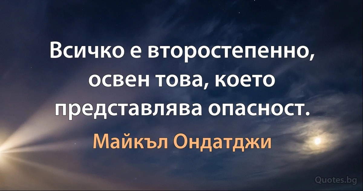 Всичко е второстепенно, освен това, което представлява опасност. (Майкъл Ондатджи)