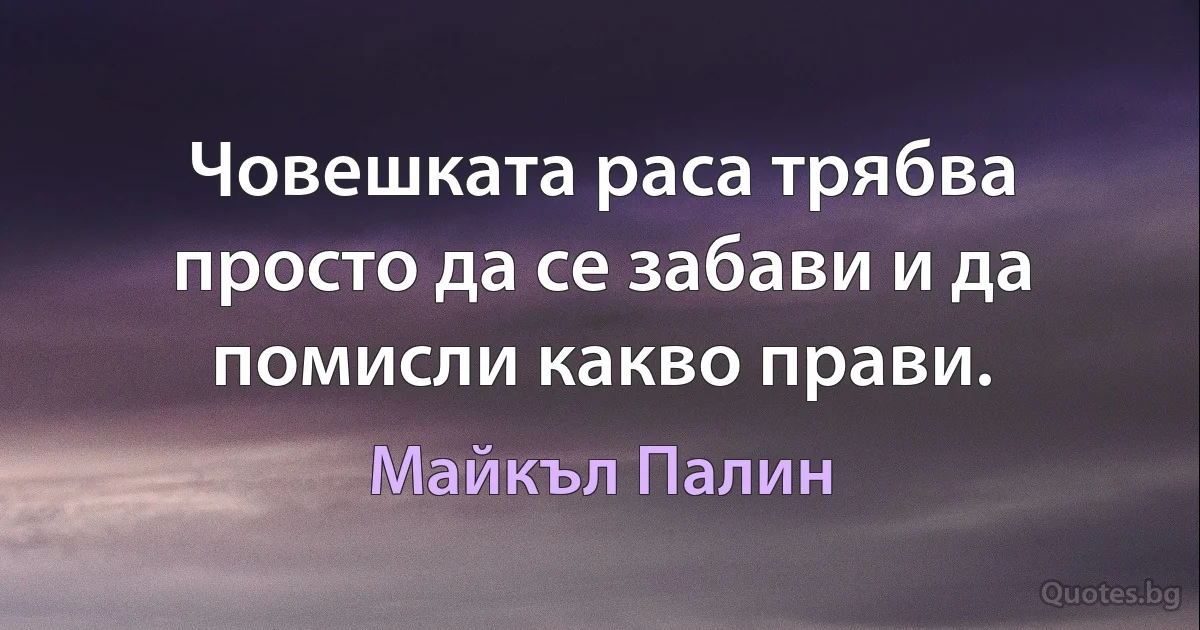 Човешката раса трябва просто да се забави и да помисли какво прави. (Майкъл Палин)