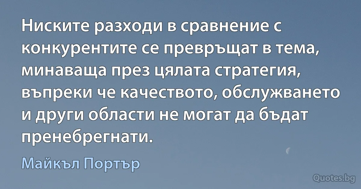 Ниските разходи в сравнение с конкурентите се превръщат в тема, минаваща през цялата стратегия, въпреки че качеството, обслужването и други области не могат да бъдат пренебрегнати. (Майкъл Портър)