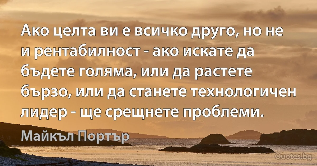 Ако целта ви е всичко друго, но не и рентабилност - ако искате да бъдете голяма, или да растете бързо, или да станете технологичен лидер - ще срещнете проблеми. (Майкъл Портър)