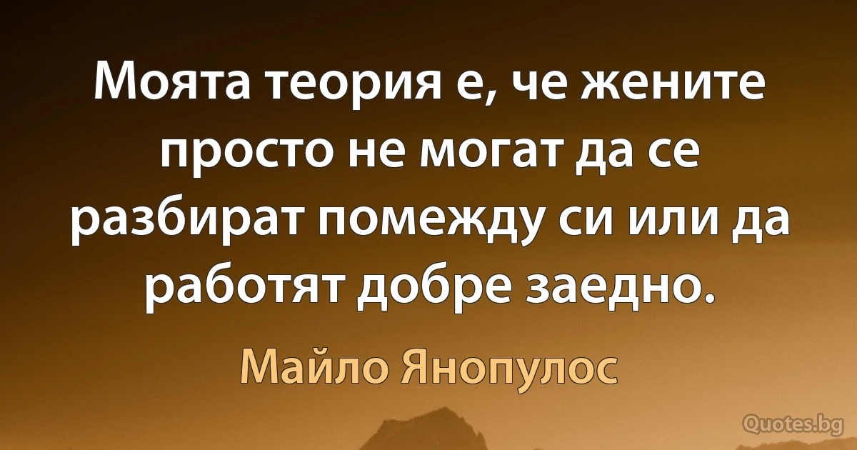 Моята теория е, че жените просто не могат да се разбират помежду си или да работят добре заедно. (Майло Янопулос)