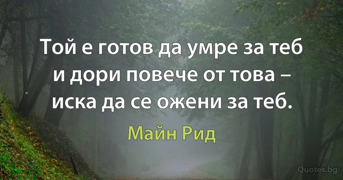 Той е готов да умре за теб и дори повече от това – иска да се ожени за теб. (Майн Рид)