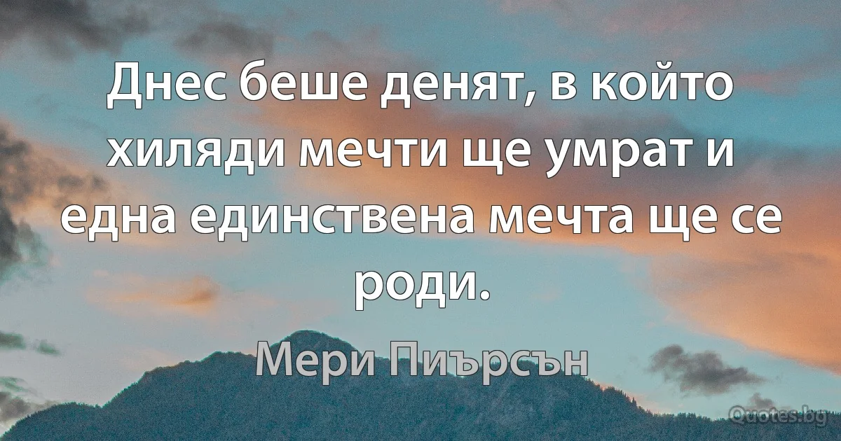 Днес беше денят, в който хиляди мечти ще умрат и една единствена мечта ще се роди. (Мери Пиърсън)