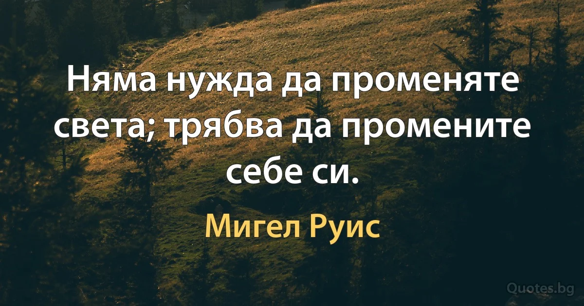 Няма нужда да променяте света; трябва да промените себе си. (Мигел Руис)