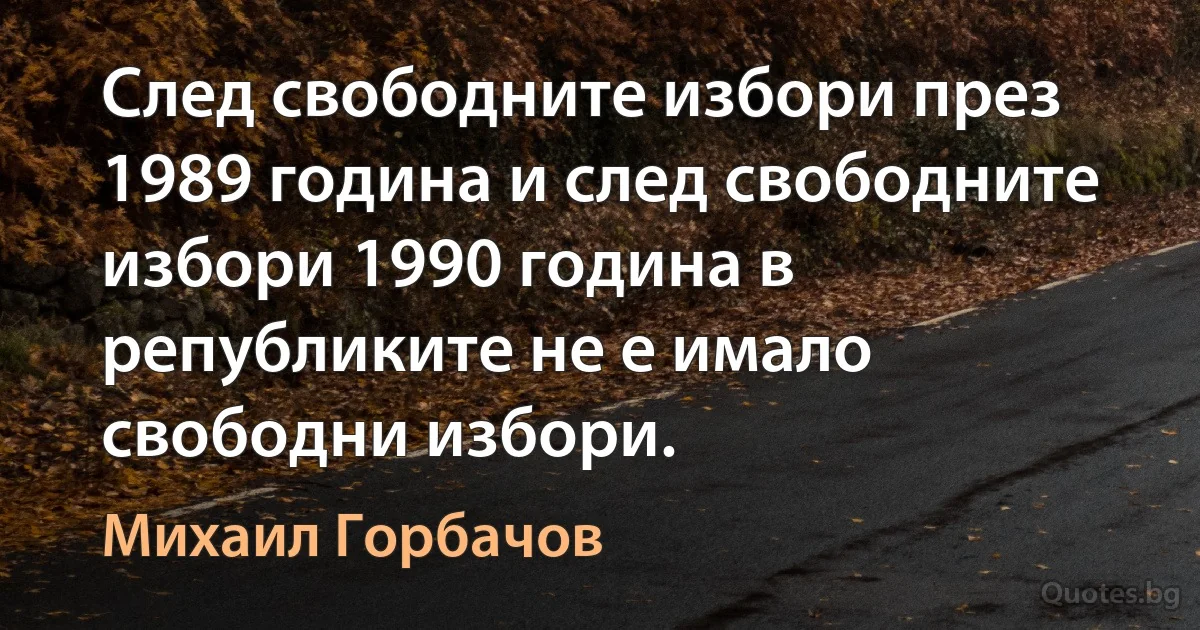 След свободните избори през 1989 година и след свободните избори 1990 година в републиките не е имало свободни избори. (Михаил Горбачов)