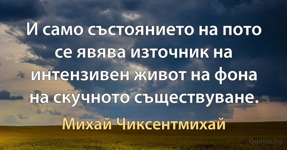 И само състоянието на пото се явява източник на интензивен живот на фона на скучното съществуване. (Михай Чиксентмихай)