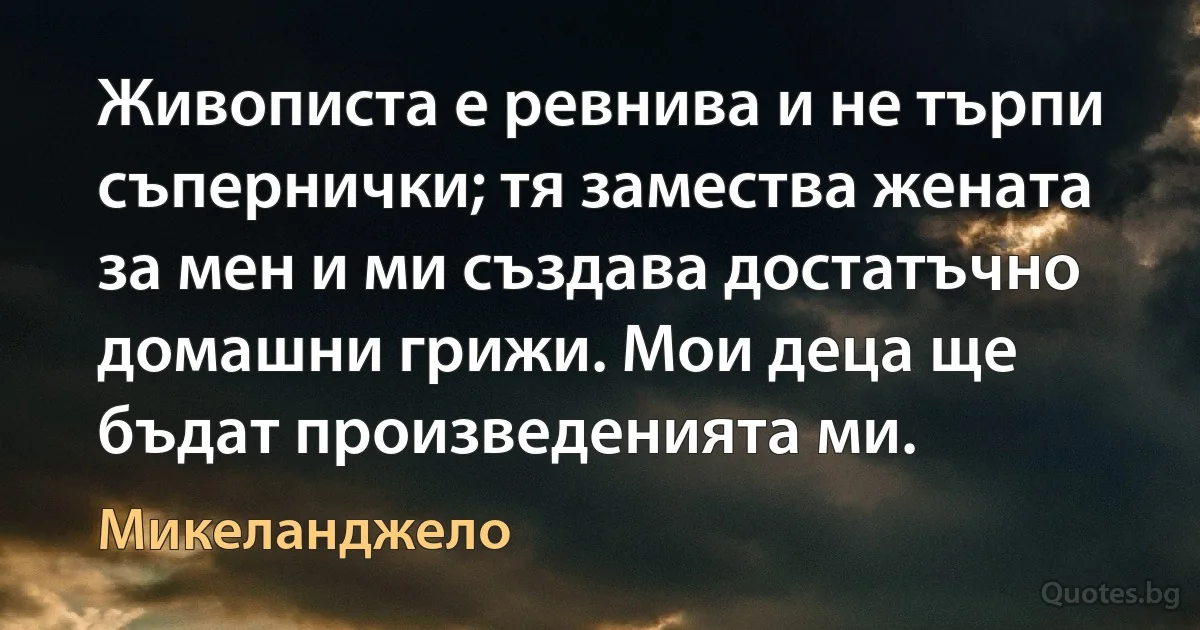 Живописта е ревнива и не търпи съпернички; тя замества жената за мен и ми създава достатъчно домашни грижи. Мои деца ще бъдат произведенията ми. (Микеланджело)