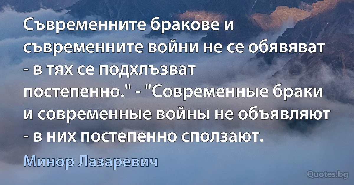 Съвременните бракове и съвременните войни не се обявяват - в тях се подхлъзват постепенно." - "Современные браки и современные войны не объявляют - в них постепенно сползают. (Минор Лазаревич)