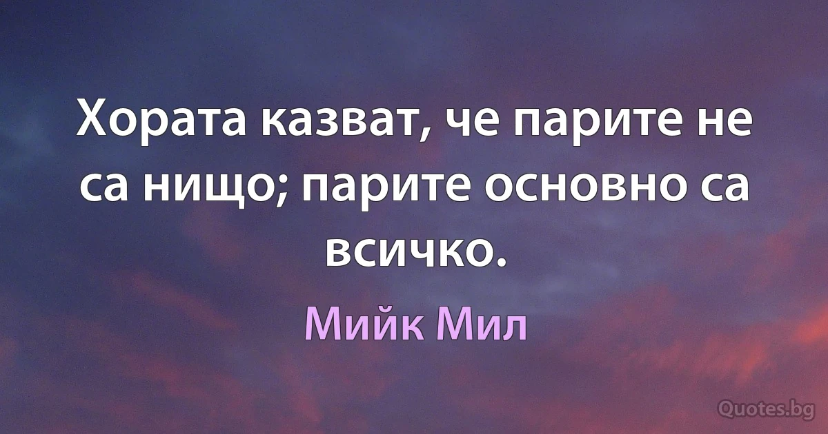 Хората казват, че парите не са нищо; парите основно са всичко. (Мийк Мил)