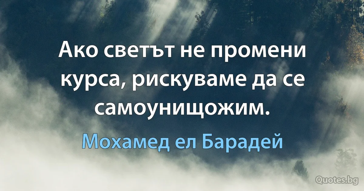 Ако светът не промени курса, рискуваме да се самоунищожим. (Мохамед ел Барадей)