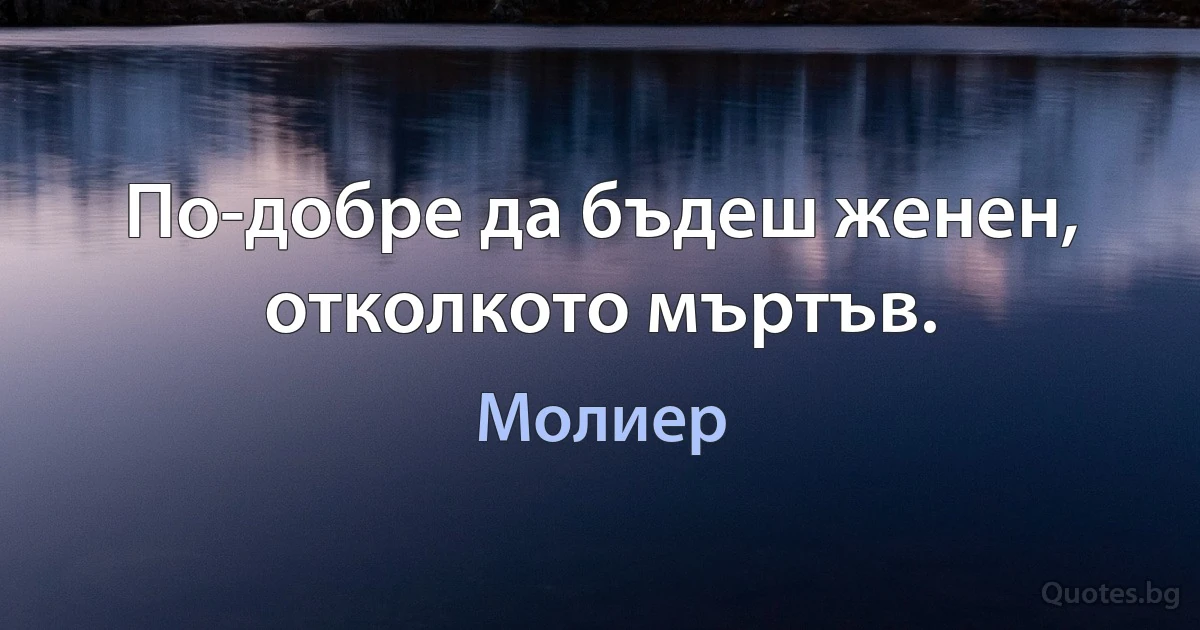 По-добре да бъдеш женен, отколкото мъртъв. (Молиер)