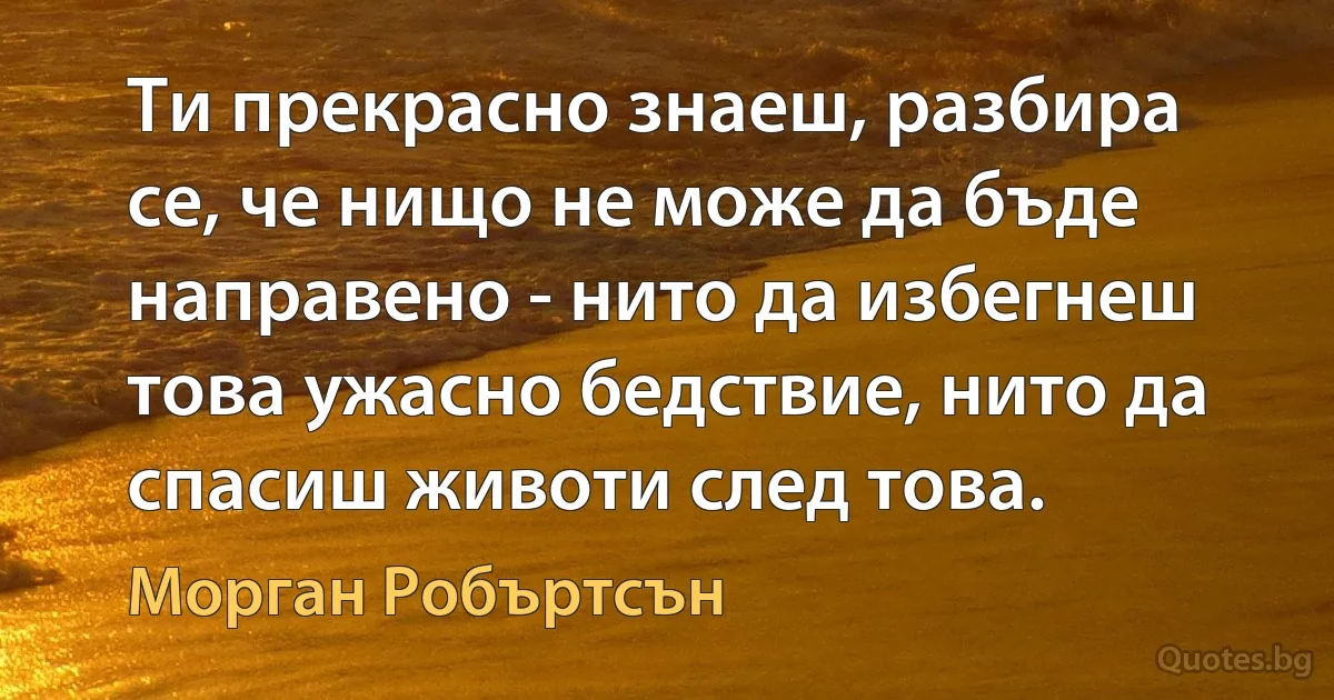 Ти прекрасно знаеш, разбира се, че нищо не може да бъде направено - нито да избегнеш това ужасно бедствие, нито да спасиш животи след това. (Морган Робъртсън)