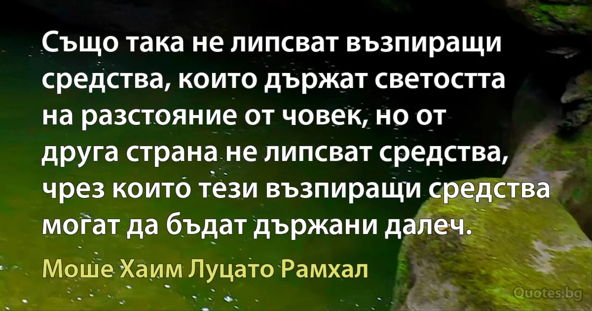 Също така не липсват възпиращи средства, които държат светостта на разстояние от човек, но от друга страна не липсват средства, чрез които тези възпиращи средства могат да бъдат държани далеч. (Моше Хаим Луцато Рамхал)