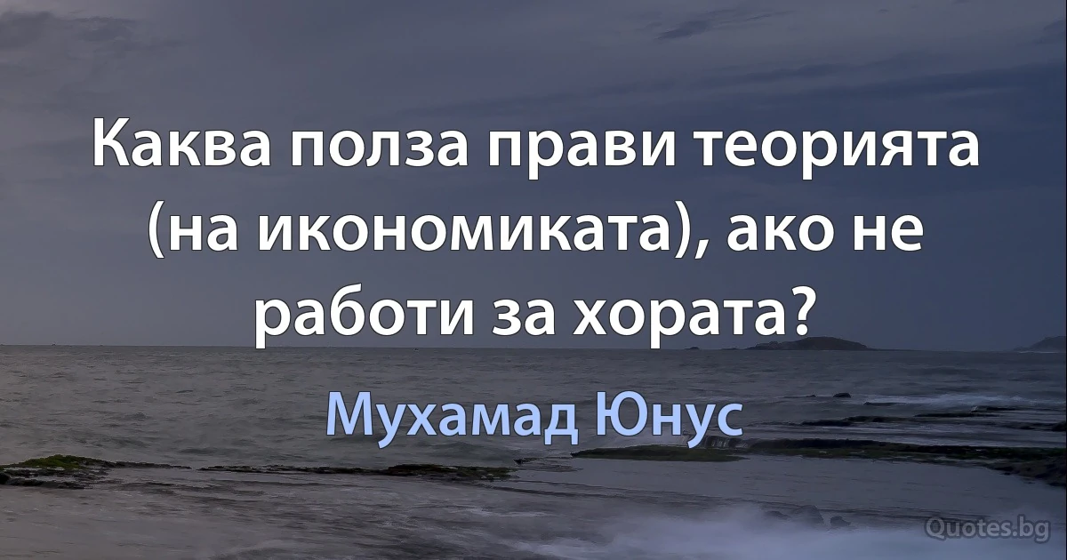 Каква полза прави теорията (на икономиката), ако не работи за хората? (Мухамад Юнус)