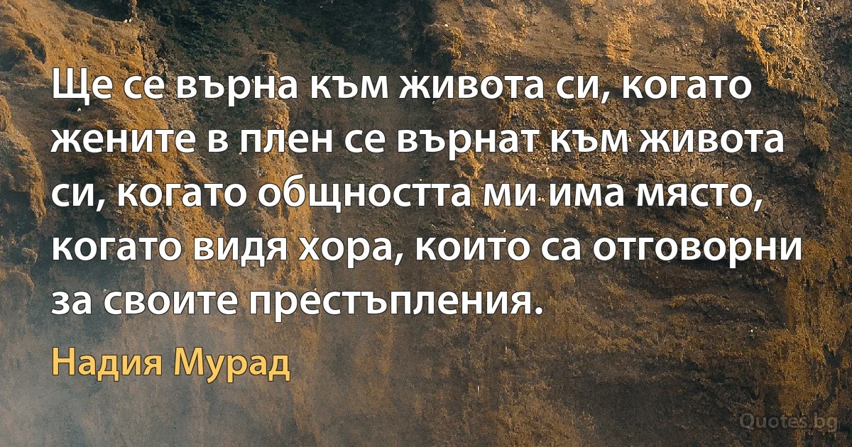 Ще се върна към живота си, когато жените в плен се върнат към живота си, когато общността ми има място, когато видя хора, които са отговорни за своите престъпления. (Надия Мурад)