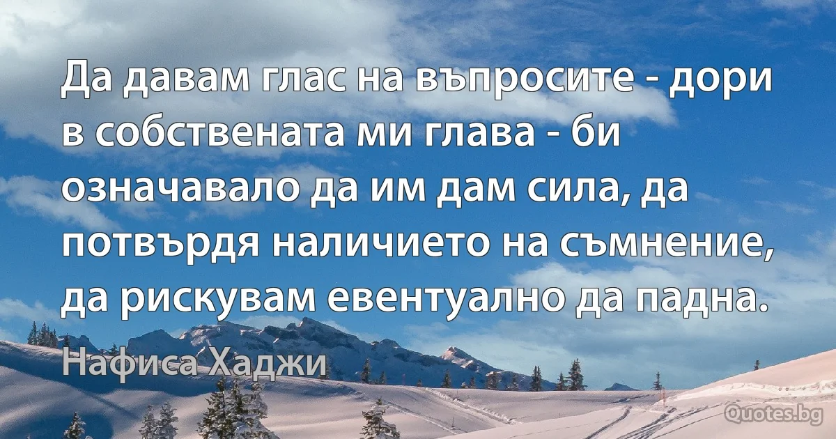 Да давам глас на въпросите - дори в собствената ми глава - би означавало да им дам сила, да потвърдя наличието на съмнение, да рискувам евентуално да падна. (Нафиса Хаджи)