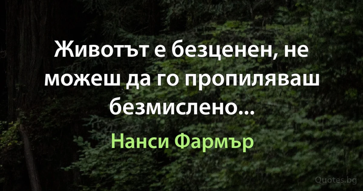 Животът е безценен, не можеш да го пропиляваш безмислено... (Нанси Фармър)