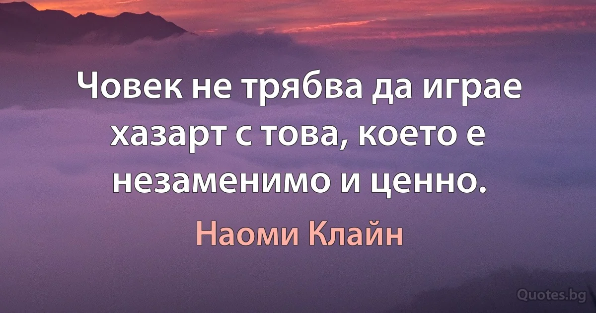 Човек не трябва да играе хазарт с това, което е незаменимо и ценно. (Наоми Клайн)