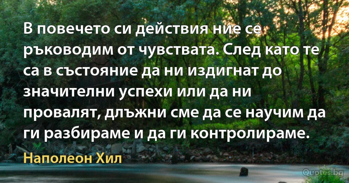 В повечето си действия ние се ръководим от чувствата. След като те са в състояние да ни издигнат до значителни успехи или да ни провалят, длъжни сме да се научим да ги разбираме и да ги контролираме. (Наполеон Хил)