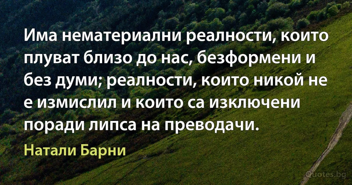 Има нематериални реалности, които плуват близо до нас, безформени и без думи; реалности, които никой не е измислил и които са изключени поради липса на преводачи. (Натали Барни)