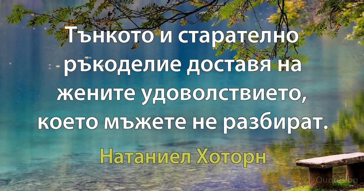 Тънкото и старателно ръкоделие доставя на жените удоволствието, което мъжете не разбират. (Натаниел Хоторн)