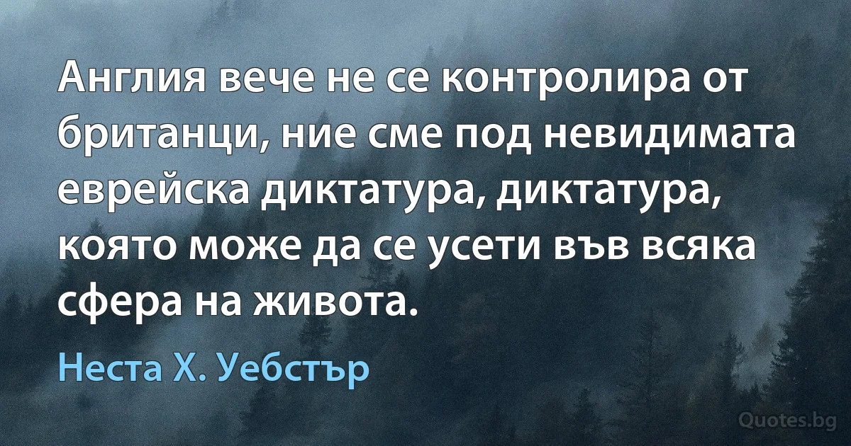 Англия вече не се контролира от британци, ние сме под невидимата еврейска диктатура, диктатура, която може да се усети във всяка сфера на живота. (Неста Х. Уебстър)