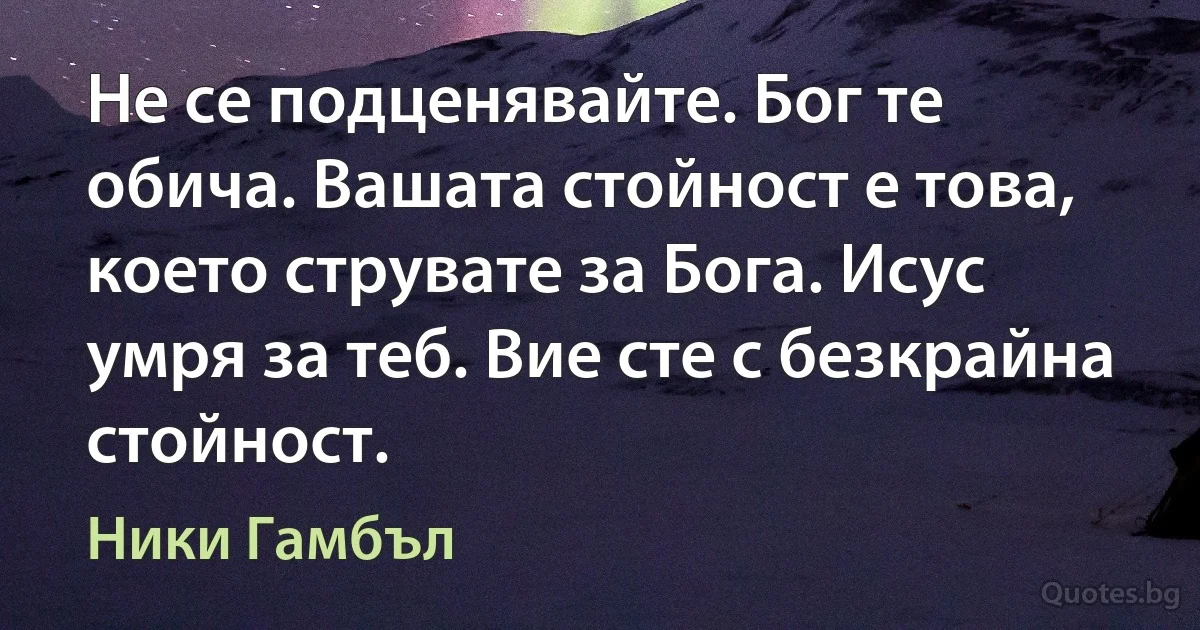 Не се подценявайте. Бог те обича. Вашата стойност е това, което струвате за Бога. Исус умря за теб. Вие сте с безкрайна стойност. (Ники Гамбъл)