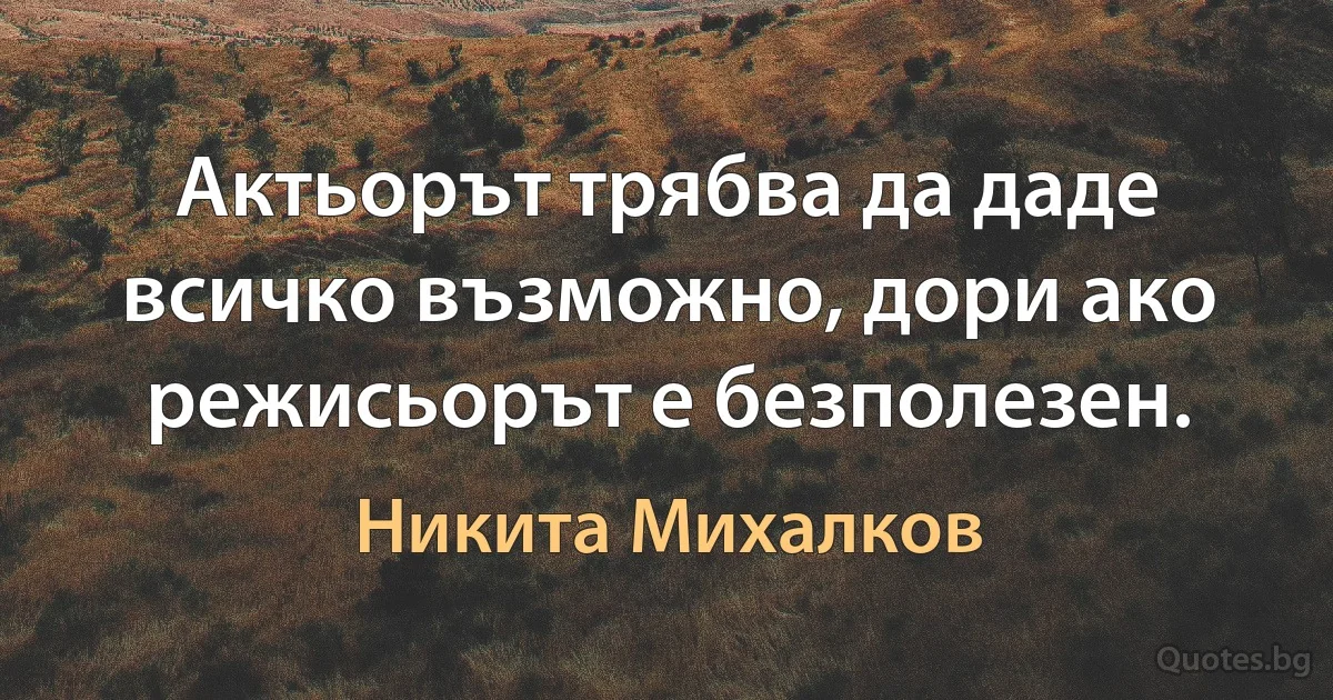 Актьорът трябва да даде всичко възможно, дори ако режисьорът е безполезен. (Никита Михалков)