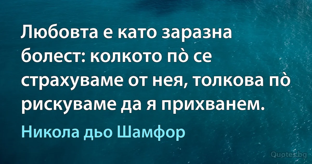 Любовта е като заразна болест: колкото пò се страхуваме от нея, толкова пò рискуваме да я прихванем. (Никола дьо Шамфор)