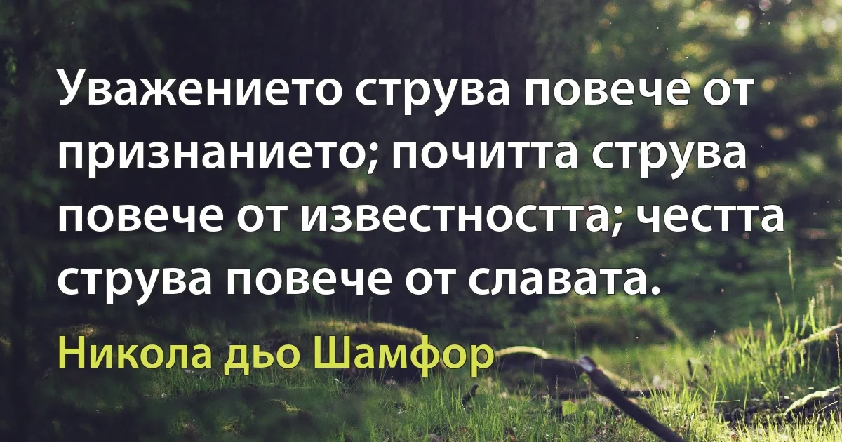 Уважението струва повече от признанието; почитта струва повече от известността; честта струва повече от славата. (Никола дьо Шамфор)