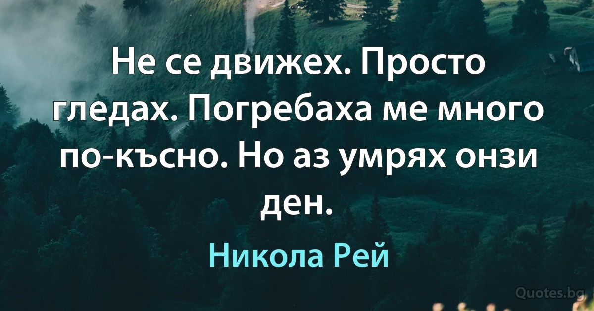 Не се движех. Просто гледах. Погребаха ме много по-късно. Но аз умрях онзи ден. (Никола Рей)