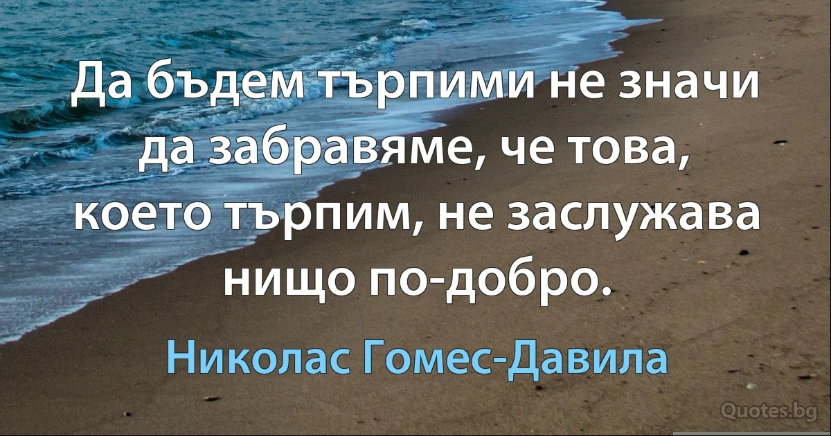 Да бъдем търпими не значи да забравяме, че това, което търпим, не заслужава нищо по-добро. (Николас Гомес-Давила)