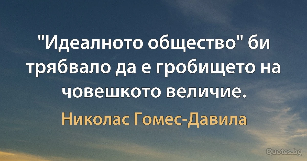 "Идеалното общество" би трябвало да е гробището на човешкото величие. (Николас Гомес-Давила)