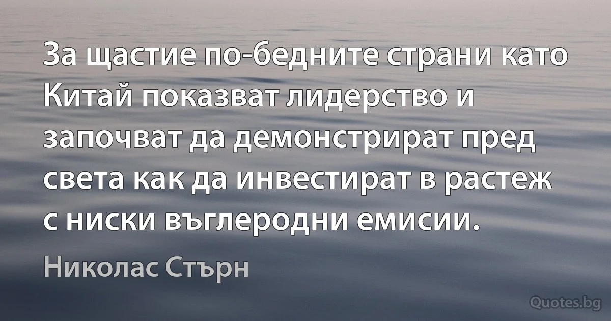 За щастие по-бедните страни като Китай показват лидерство и започват да демонстрират пред света как да инвестират в растеж с ниски въглеродни емисии. (Николас Стърн)