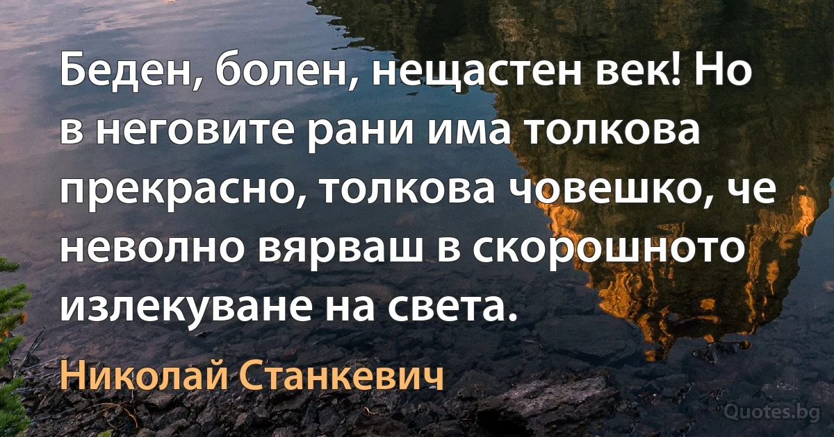 Беден, болен, нещастен век! Но в неговите рани има толкова прекрасно, толкова човешко, че неволно вярваш в скорошното излекуване на света. (Николай Станкевич)