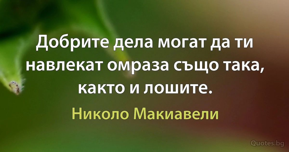 Добрите дела могат да ти навлекат омраза също така, както и лошите. (Николо Макиавели)