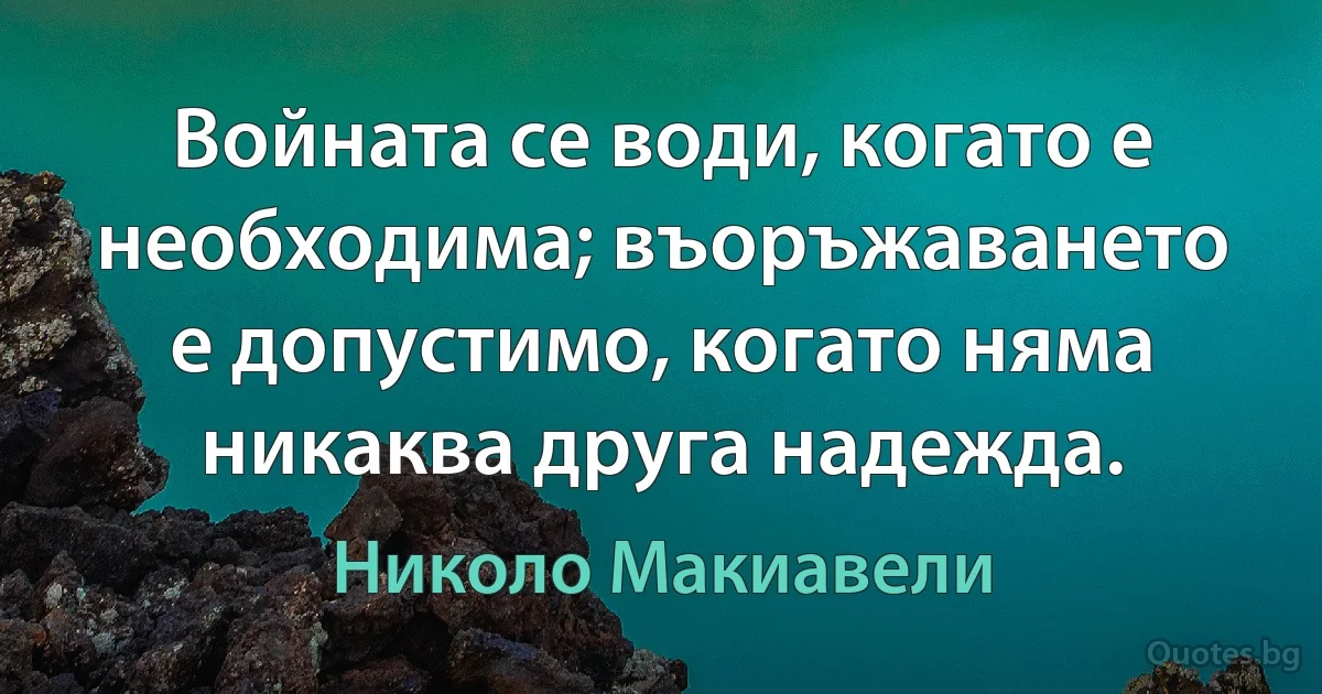 Войната се води, когато е необходима; въоръжаването е допустимо, когато няма никаква друга надежда. (Николо Макиавели)